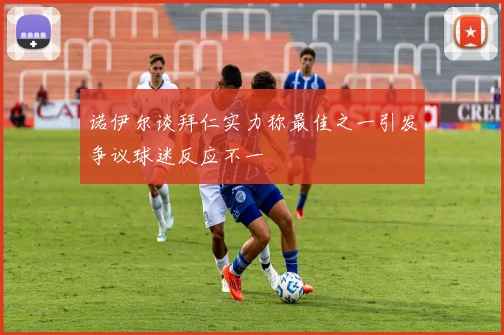 诺伊尔谈拜仁实力称最佳之一引发争议球迷反应不一