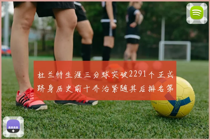 杜兰特生涯三分球突破2291个正式跻身历史前十乔治紧随其后排名第九