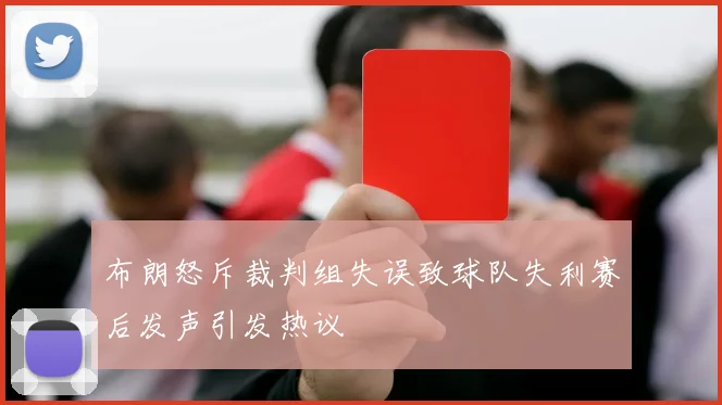 布朗怒斥裁判组失误致球队失利赛后发声引发热议