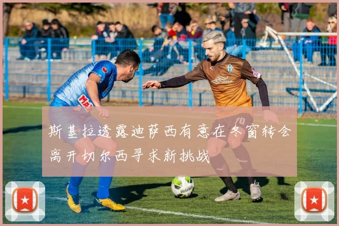 斯基拉透露迪萨西有意在冬窗转会离开切尔西寻求新挑战