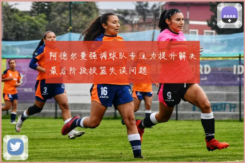 阿德尔曼强调球队专注力提升解决最后阶段投篮失误问题