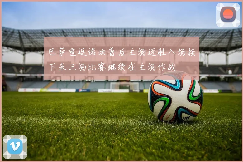 巴萨重返诺坎普后主场连胜八场接下来三场比赛继续在主场作战
