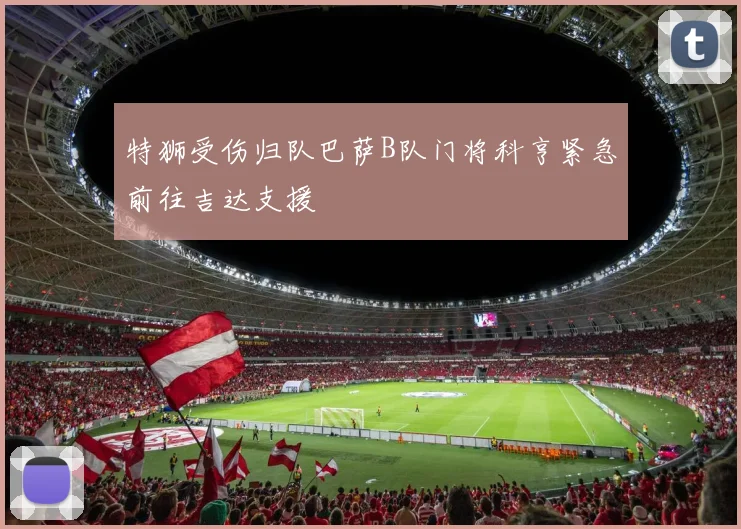 特狮受伤归队巴萨B队门将科亨紧急前往吉达支援