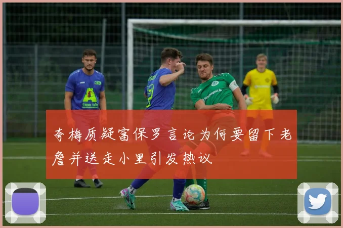 夸梅质疑富保罗言论为何要留下老詹并送走小里引发热议