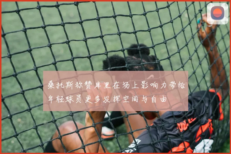 桑托斯称赞库里在场上影响力带给年轻球员更多发挥空间与自由