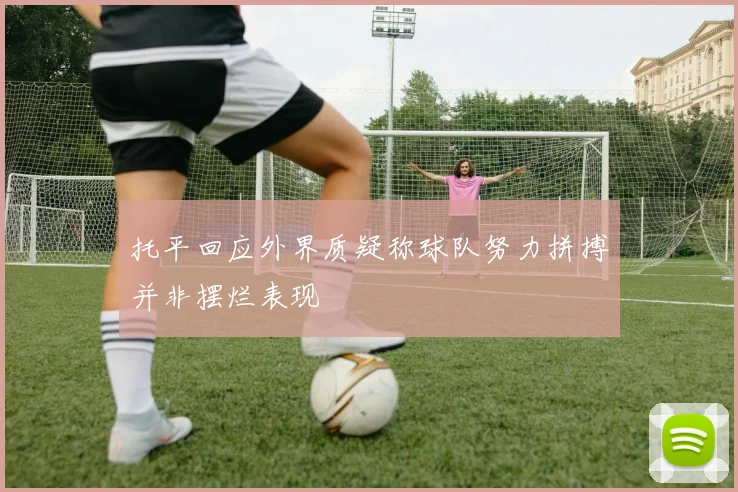 托平回应外界质疑称球队努力拼搏并非摆烂表现