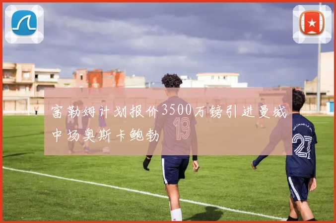 富勒姆计划报价3500万镑引进曼城中场奥斯卡鲍勃
