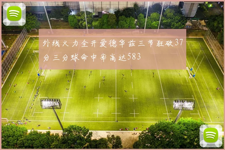 外线火力全开爱德华兹三节狂砍37分三分球命中率高达583