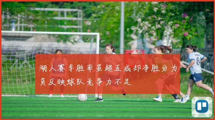 湖人赛季胜率虽超五成却净胜分为负反映球队竞争力不足