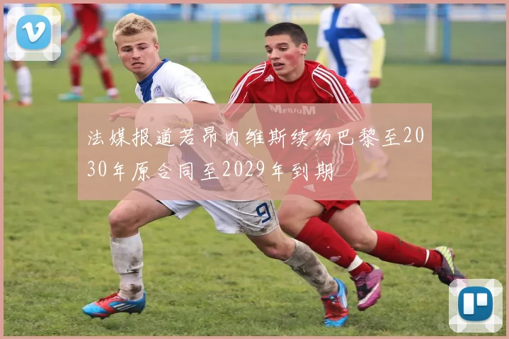 法媒报道若昂内维斯续约巴黎至2030年原合同至2029年到期