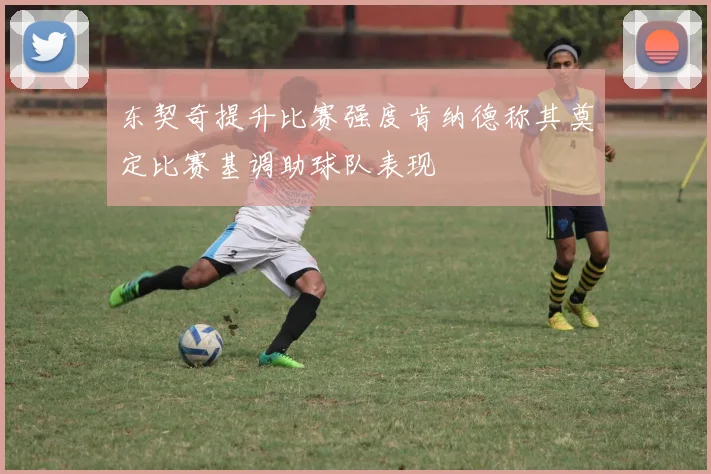 东契奇提升比赛强度肯纳德称其奠定比赛基调助球队表现