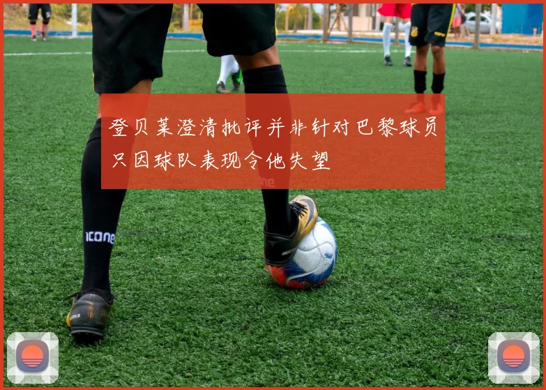 登贝莱澄清批评并非针对巴黎球员只因球队表现令他失望
