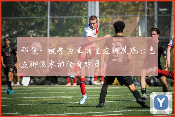 邵佳一被誉为亚洲金左脚展现出色左脚技术的传奇球员