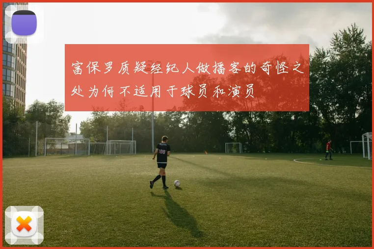 富保罗质疑经纪人做播客的奇怪之处为何不适用于球员和演员