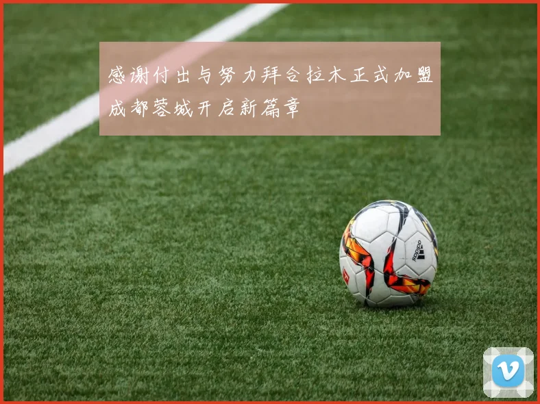感谢付出与努力拜合拉木正式加盟成都蓉城开启新篇章