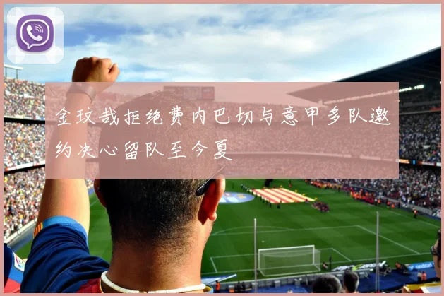 金玟哉拒绝费内巴切与意甲多队邀约决心留队至今夏