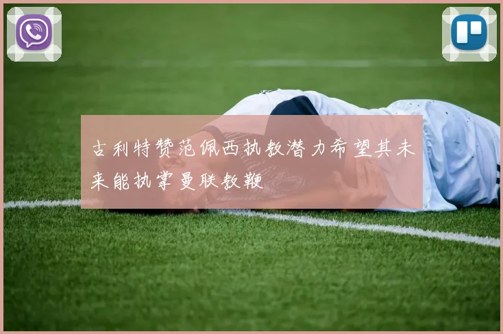 古利特赞范佩西执教潜力希望其未来能执掌曼联教鞭