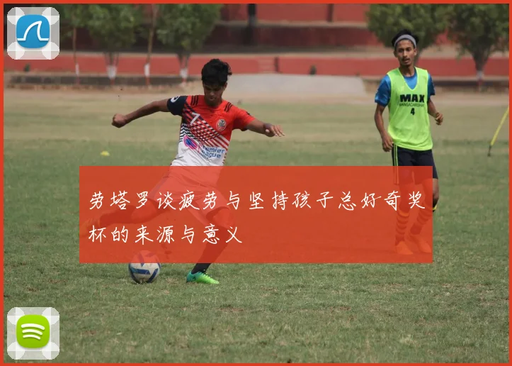 劳塔罗谈疲劳与坚持孩子总好奇奖杯的来源与意义