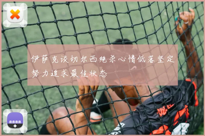 伊萨克谈切尔西绝杀心情低落坚定努力追求最佳状态