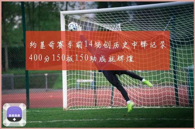 约基奇赛季前14场创历史中锋记录400分150板150助成就辉煌