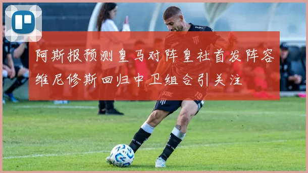 阿斯报预测皇马对阵皇社首发阵容维尼修斯回归中卫组合引关注