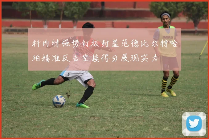 科内特强势钉板封盖范德比尔特哈珀精准反击空接得分展现实力