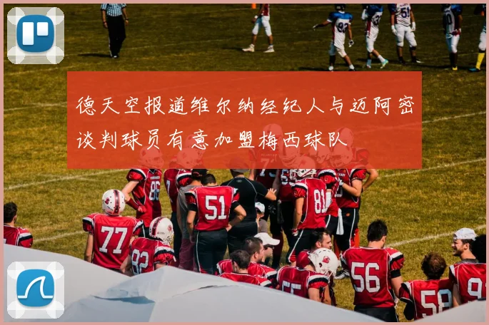 德天空报道维尔纳经纪人与迈阿密谈判球员有意加盟梅西球队