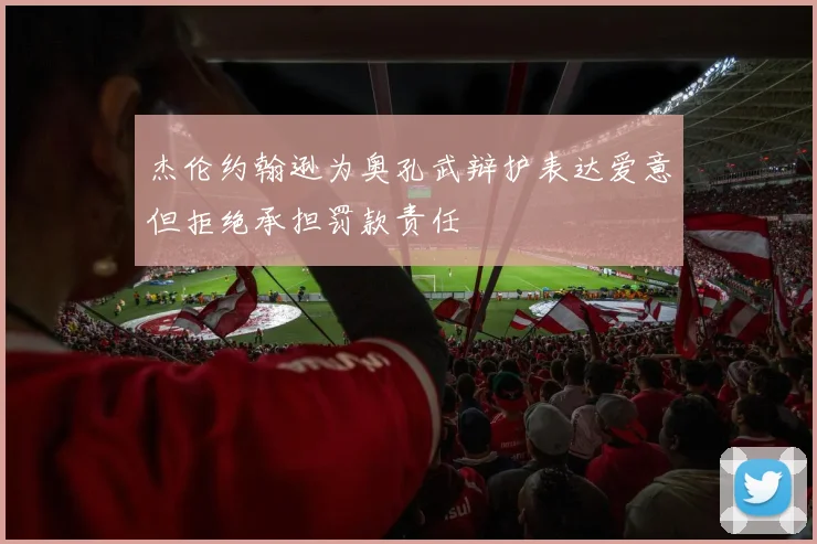 杰伦约翰逊为奥孔武辩护表达爱意但拒绝承担罚款责任