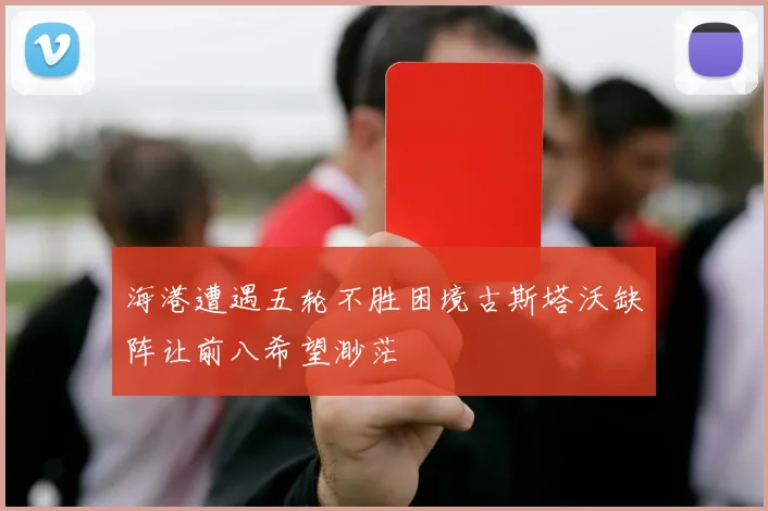 海港遭遇五轮不胜困境古斯塔沃缺阵让前八希望渺茫