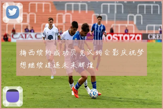 梅西续约成功贝克汉姆合影庆祝梦想继续追逐未来辉煌