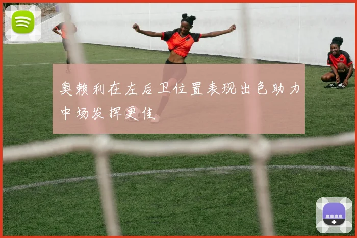 奥赖利在左后卫位置表现出色助力中场发挥更佳