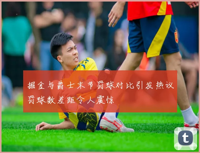 掘金与爵士末节罚球对比引发热议罚球数差距令人震惊