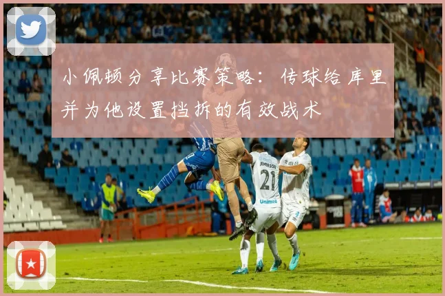 小佩顿分享比赛策略：传球给库里并为他设置挡拆的有效战术