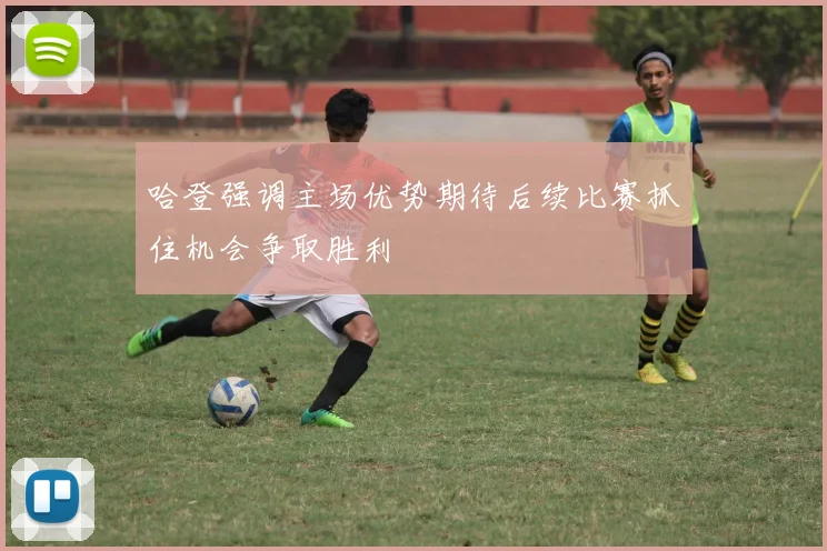 哈登强调主场优势期待后续比赛抓住机会争取胜利