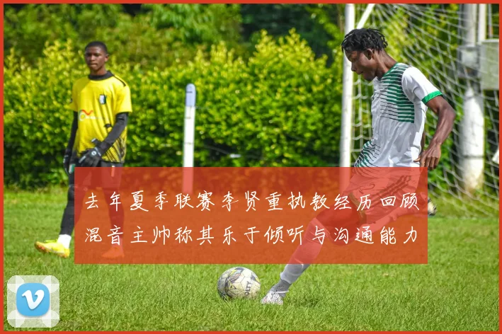 去年夏季联赛李贤重执教经历回顾混音主帅称其乐于倾听与沟通能力强