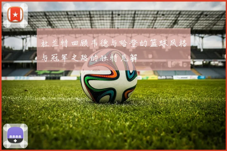杜兰特回顾韦德与哈登的篮球风格与冠军之路的独特见解