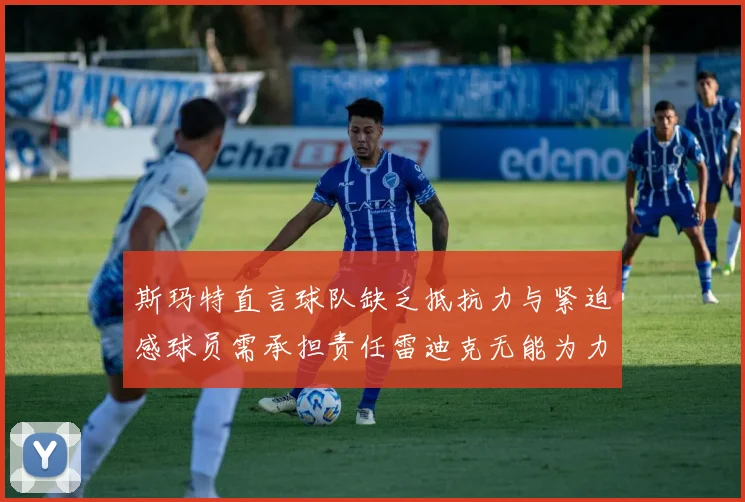 斯玛特直言球队缺乏抵抗力与紧迫感球员需承担责任雷迪克无能为力