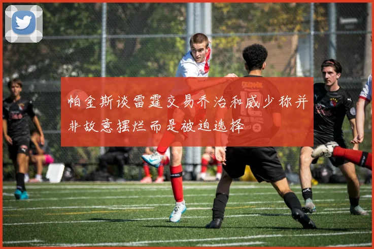帕金斯谈雷霆交易乔治和威少称并非故意摆烂而是被迫选择
