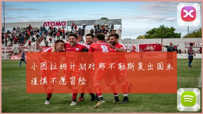 小图拉姆计划对那不勒斯复出国米谨慎不愿冒险
