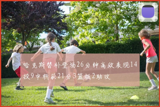 哈克斯替补登场26分钟高效表现14投9中斩获21分3篮板2助攻