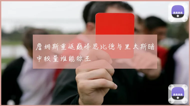 詹姆斯重返巅峰恩比德与里夫斯暗中较量谁能称王