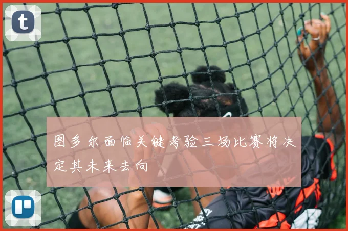 图多尔面临关键考验三场比赛将决定其未来去向