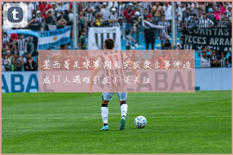 墨西哥足球赛期间突发袭击事件造成11人遇难引发广泛关注