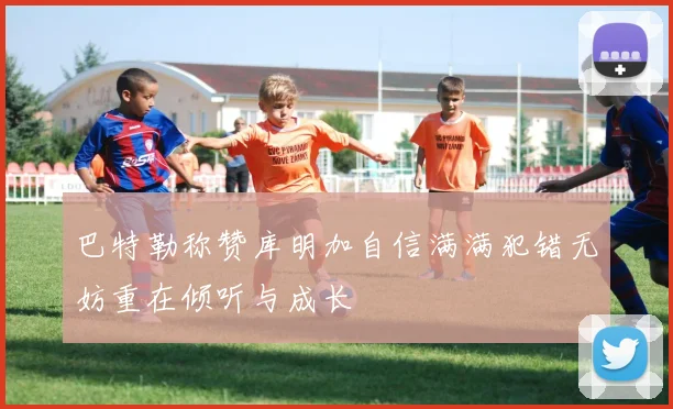 巴特勒称赞库明加自信满满犯错无妨重在倾听与成长