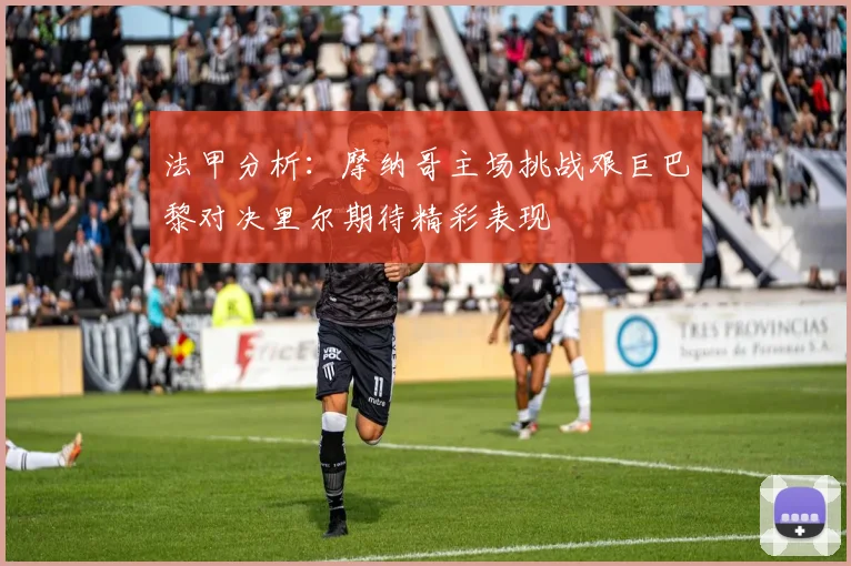 法甲分析：摩纳哥主场挑战艰巨巴黎对决里尔期待精彩表现