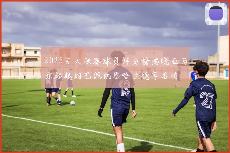 2025五大联赛球员评分榜揭晓亚马尔超越姆巴佩凯恩哈兰德等名将