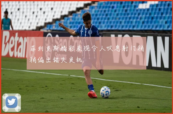 菲利克斯精彩表现令人叹息射门稍稍偏出错失良机
