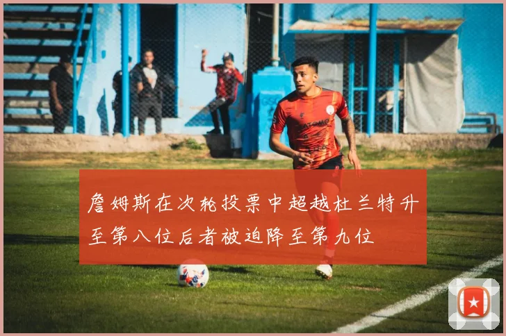 詹姆斯在次轮投票中超越杜兰特升至第八位后者被迫降至第九位